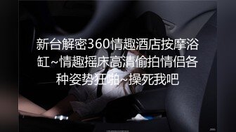 新台解密360情趣酒店按摩浴缸~情趣摇床高清偷拍情侣各种姿势狂啪~操死我吧