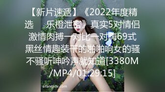 【新片速遞】《2022年度精选㊙️乐橙泄密》真实5对情侣激情肉搏一对比一对嗨69式黑丝情趣装干的啪啪响女的骚不骚听呻吟声就知道[3380M/MP4/01:29:15]