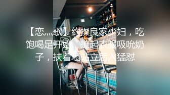 【恋灬歌】约操良家少妇，吃饱喝足开始，撩起衣服吸吮奶子，扶着墙站立后入猛怼