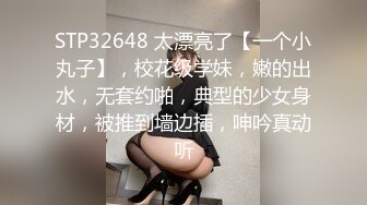 STP32648 太漂亮了【一个小丸子】，校花级学妹，嫩的出水，无套约啪，典型的少女身材，被推到墙边插，呻吟真动听