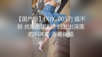 【国产版】[XJX-0057] 狐不妖 优雅的旗袍少妇发出淫荡的叫床声 香蕉视频