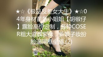 ★☆《极品反差女大生》★☆04年身材苗条小姐姐【胡椒仔】露脸高价定制，各种COSER粗大道具紫薇，新娘子妆扮脸逼同框坐插 (2)