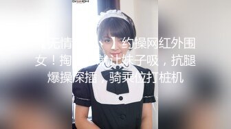 【无情的屌丶】约操网红外围女！掏出JB就让妹子吸，抗腿爆操深插，骑乘位打桩机