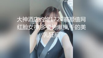 大神酒店约炮172C高颜值网红脸女神,多姿势爆操,干的美乳狂摇