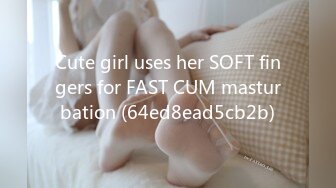 Cute girl uses her SOFT fingers for FAST CUM masturbation (64ed8ead5cb2b)