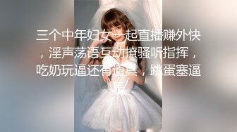 三个中年妇女一起直播赚外快，淫声荡语互动撩骚听指挥，吃奶玩逼还有道具，跳蛋塞逼里