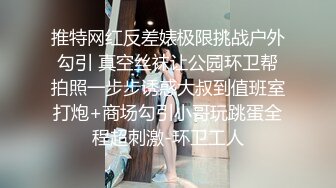 推特网红反差婊极限挑战户外勾引 真空丝袜让公园环卫帮拍照一步步诱惑大叔到值班室打炮+商场勾引小哥玩跳蛋全程超刺激-环卫工人