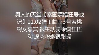 男人的天堂【泰国嫖娼狂爱战记】11.02嫖王临幸3号蜜桃臀女嘉宾 很主动骑乘疯狂扭动 逼肉粉嫩很耐操