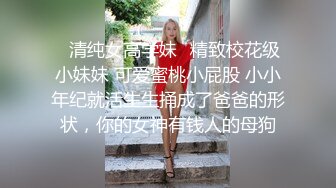 ✨清纯女高学妹✨精致校花级小妹妹 可爱蜜桃小屁股 小小年纪就活生生捅成了爸爸的形状，你的女神有钱人的母狗