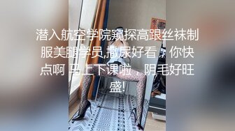 潜入航空学院窥探高跟丝袜制服美腿学员,撒尿好看，你快点啊 马上下课啦，阴毛好旺盛!