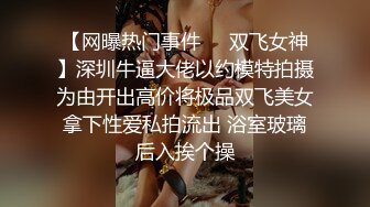 【网曝热门事件❤️双飞女神】深圳牛逼大佬以约模特拍摄为由开出高价将极品双飞美女拿下性爱私拍流出 浴室玻璃后入挨个操