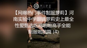 【网曝热门事件制服萝莉】河南实验中学眼镜萝莉史上最全性爱甄选吃鸡啪啪高手全能 制服啪啪篇 (4)