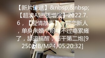 【新片速遞】&nbsp;&nbsp;【超清AI画质增强】2022.7.6，【爱情故事】，网恋新人，单身未婚，粉丝不过瘾累瘫了，舔逼搞醒，怒干第二炮[9250MB/MP4/05:20:32]