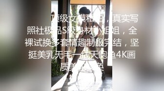 ⚫️⚫️顶级女模私拍，真实写照社极品S级身材小姐姐，全裸试换多套情趣制服完结，坚挺美乳无毛一线天鲍鱼4K画质美轮美奂