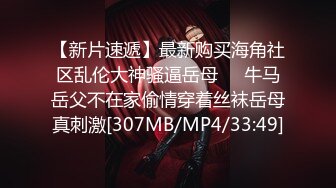 【新片速遞】最新购买海角社区乱伦大神骚逼岳母❤️牛马岳父不在家偷情穿着丝袜岳母真刺激[307MB/MP4/33:49]