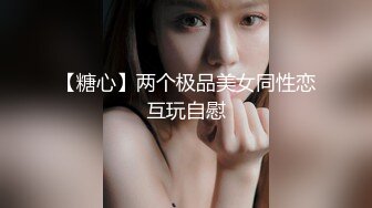 【糖心】两个极品美女同性恋互玩自慰