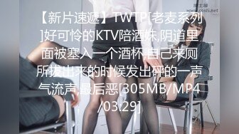 【新片速遞】TWTP[老麦系列]好可怜的KTV陪酒妹,阴道里面被塞入一个酒杯,自己来厕所拔出来的时候发出砰的一声气流声,最后恶[305MB/MP4/03:29]