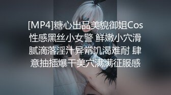 [MP4]糖心出品美貌御姐Cos性感黑丝小女警 鲜嫩小穴滑腻滴落淫汁异常饥渴难耐 肆意抽插爆干美穴满满征服感