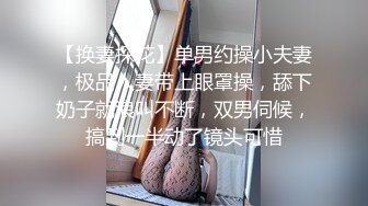 【换妻探花】单男约操小夫妻，极品人妻带上眼罩操，舔下奶子就浪叫不断，双男伺候，搞到一半动了镜头可惜