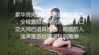 豪华房间多人像骚逼灌输精液，全程露脸各种玩弄骚逼，口交大鸡巴道具抽插，前插后入淫声荡语给骚逼玩到高潮