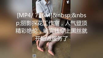 [MP4/ 726M]&nbsp;&nbsp;丽影探花工作室，人气登顶精彩绝伦，给完钱穿上黑丝就开始做服务了