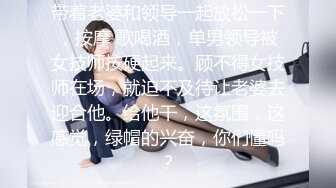 带着老婆和领导一起放松一下，按摩 歌喝酒，单男领导被女技师按硬起来。顾不得女技师在场，就迫不及待让老婆去迎合他。给他干，这氛围，这感觉，绿帽的兴奋，你们懂吗？