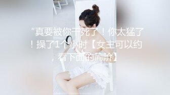 “真要被你干死了！你太猛了！操了1个小时【女主可以约，看下面的简阶】