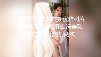 漂亮美女 首次拍摄 优雅利落女大学生天使脸孔白滑美乳 被连续中出内射两次