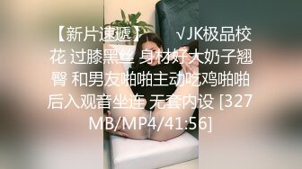 【新片速遞】 ❤️√JK极品校花 过膝黑丝 身材好大奶子翘臀 和男友啪啪主动吃鸡啪啪后入观音坐连 无套内设 [327MB/MP4/41:56]