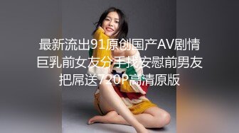 最新流出91原创国产AV剧情巨乳前女友分手找安慰前男友把屌送720P高清原版