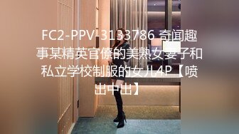 FC2-PPV-3133786 奇闻趣事某精英官僚的美熟女妻子和私立学校制服的女儿4P【喷出中出】