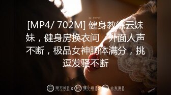 [MP4/ 702M] 健身教练云妹妹，健身房换衣间，外面人声不断，极品女神胴体满分，挑逗发骚不断