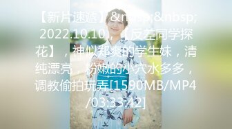 【新片速遞】&nbsp;&nbsp;2022.10.10，【反差同学探花】，神似郑爽的学生妹，清纯漂亮，粉嫩的小穴水多多，调教偷拍玩弄[1590MB/MP4/03:33:42]