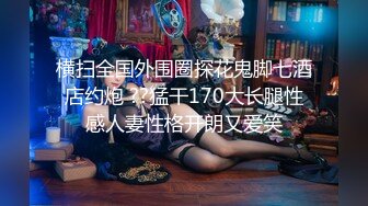 横扫全国外围圈探花鬼脚七酒店约炮 ??猛干170大长腿性感人妻性格开朗又爱笑