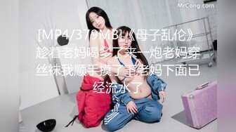 [MP4/379MB]《母子乱伦》趁着老妈喝多了来一炮老妈穿丝袜我顺手摸了下老妈下面已经流水了