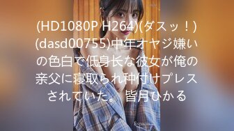 (HD1080P H264)(ダスッ！)(dasd00755)中年オヤジ嫌いの色白で低身长な彼女が俺の亲父に寝取られ种付けプレスされていた。 皆月ひかる