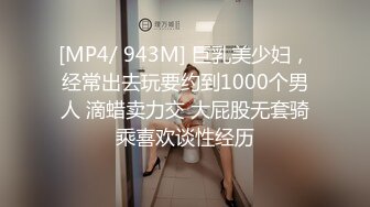 [MP4/ 943M] 巨乳美少妇，经常出去玩要约到1000个男人 滴蜡卖力交 大屁股无套骑乘喜欢谈性经历