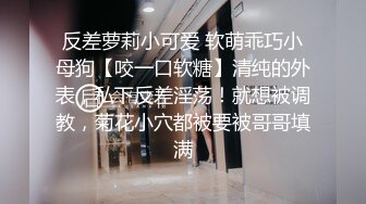 反差萝莉小可爱 软萌乖巧小母狗【咬一口软糖】清纯的外表，私下反差淫荡！就想被调教，菊花小穴都被要被哥哥填满