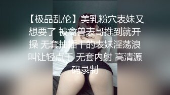 【极品乱伦】美乳粉穴表妹又想要了 被禽兽表哥推到就开操 无套抽插干的表妹淫荡浪叫让轻点干 无套内射 高清源码录制