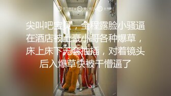 尖叫吧宝贝，全程露脸小骚逼在酒店被土豪小哥各种爆草，床上床下无套抽插，对着镜头后入爆草快被干懵逼了