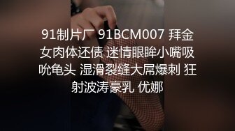 91制片厂 91BCM007 拜金女肉体还债 迷情眼眸小嘴吸吮龟头 湿滑裂缝大屌爆刺 狂射波涛豪乳 优娜