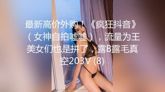 最新高价外购！《疯狂抖音》（女神自拍嘘嘘），流量为王美女们也是拼了，露B露毛真空203V (8)