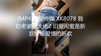 [MP4]星空传媒 XK8078 我的老婆是大佬2 旧爱闺蜜是新欢修炼爱情的新欢