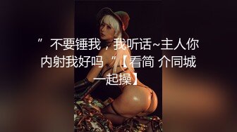 ”不要锤我，我听话~主人你内射我好吗“【看简 介同城一起操】