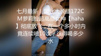 七月最新！黑丝大长腿172CM萝莉脸超高颜女神【haha】彻底放飞，在一个多小时内竟连续喷10次，这得喝多少水