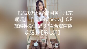 ✨P站20万粉华裔网黄「北京瑶瑶」「Lonelymeow」OF旅游性爱日记 3P百合爆菊潮吹露出【第七弹】