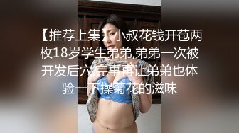 【推荐上集】小叔花钱开苞两枚18岁学生弟弟,弟弟一次被开发后穴,完事再让弟弟也体验一下操菊花的滋味