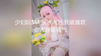 少妇玩SM 尿液淋浴,我就喜欢你浑身是骚气