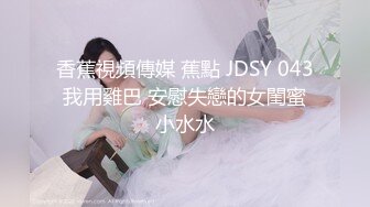 香蕉視頻傳媒 蕉點 JDSY 043 我用雞巴 安慰失戀的女閨蜜 小水水