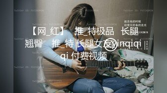 【网_红】⭐推_特极品⭐长腿翘臀⭐ 推_特 长腿女友yinqiqiqi 付费视频